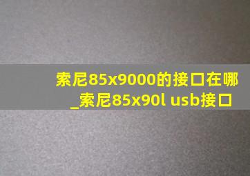 索尼85x9000的接口在哪_索尼85x90l usb接口